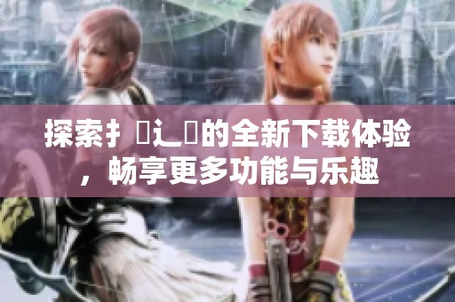 探索扌喿辶畐的全新下载体验，畅享更多功能与乐趣