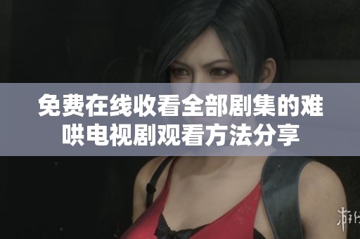 免费在线收看全部剧集的难哄电视剧观看方法分享