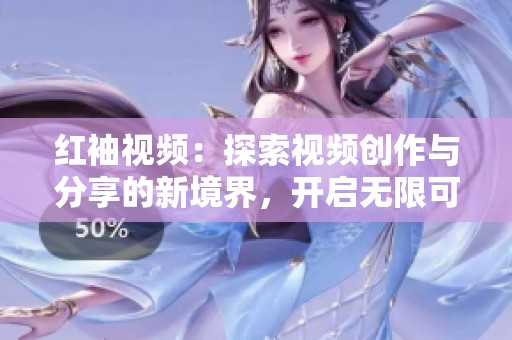 红袖视频：探索视频创作与分享的新境界，开启无限可能