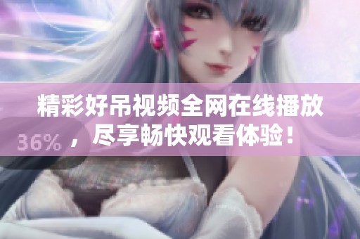 精彩好吊视频全网在线播放，尽享畅快观看体验！