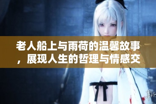 老人船上与雨荷的温馨故事，展现人生的哲理与情感交织