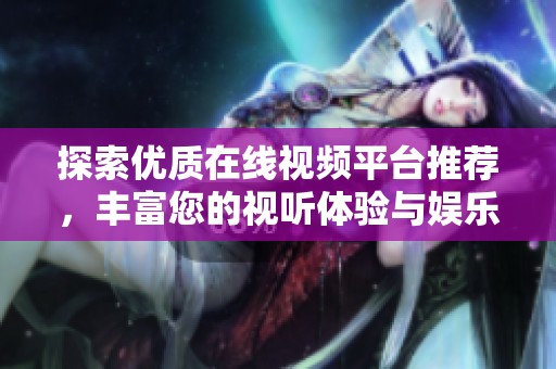探索优质在线视频平台推荐，丰富您的视听体验与娱乐选择