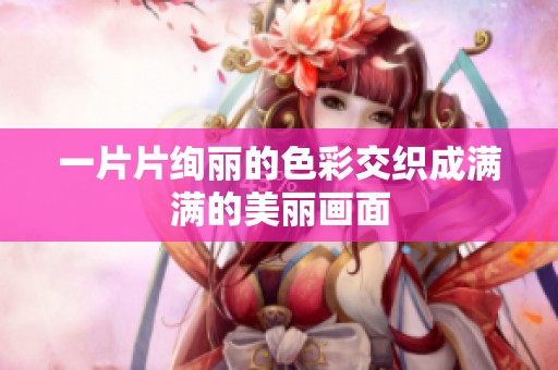 一片片绚丽的色彩交织成满满的美丽画面