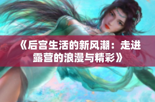 《后宫生活的新风潮：走进露营的浪漫与精彩》