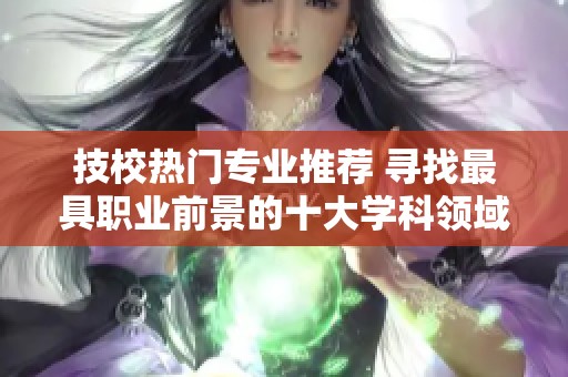 技校热门专业推荐 寻找最具职业前景的十大学科领域