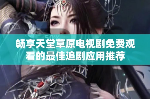 畅享天堂草原电视剧免费观看的最佳追剧应用推荐