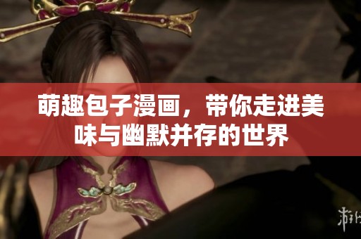 萌趣包子漫画，带你走进美味与幽默并存的世界