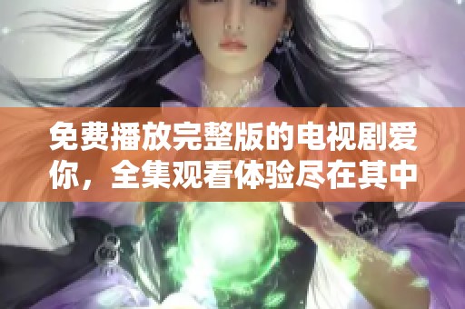 免费播放完整版的电视剧爱你，全集观看体验尽在其中