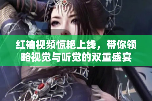 红袖视频惊艳上线，带你领略视觉与听觉的双重盛宴