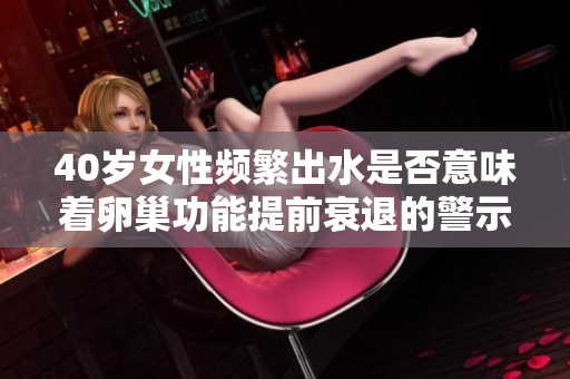 40岁女性频繁出水是否意味着卵巢功能提前衰退的警示信号