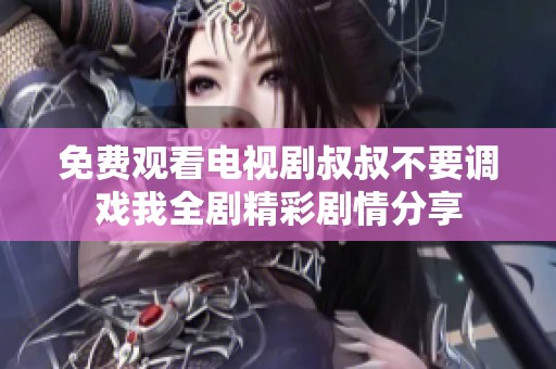免费观看电视剧叔叔不要调戏我全剧精彩剧情分享