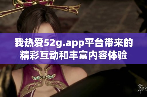 我热爱52g.app平台带来的精彩互动和丰富内容体验