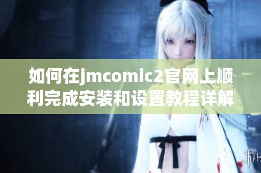 如何在jmcomic2官网上顺利完成安装和设置教程详解