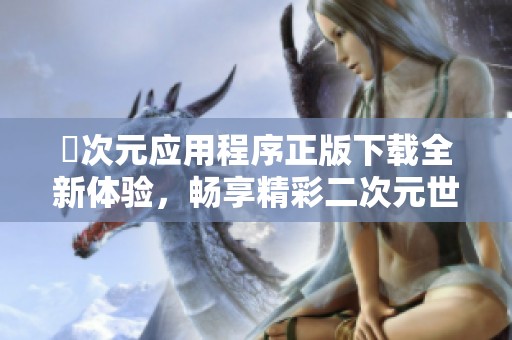 囧次元应用程序正版下载全新体验，畅享精彩二次元世界