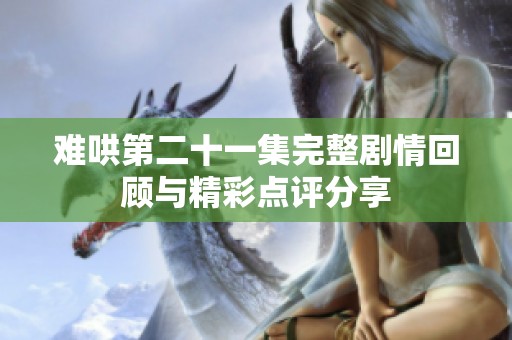 难哄第二十一集完整剧情回顾与精彩点评分享