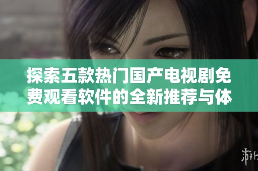 探索五款热门国产电视剧免费观看软件的全新推荐与体验分享