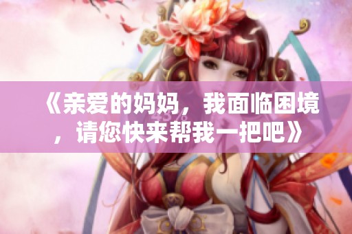 《亲爱的妈妈，我面临困境，请您快来帮我一把吧》