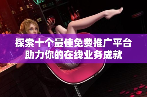 探索十个最佳免费推广平台助力你的在线业务成就