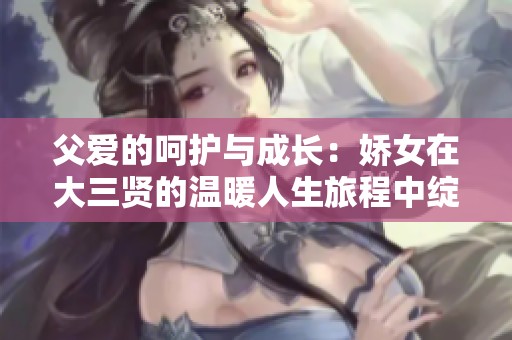 父爱的呵护与成长：娇女在大三贤的温暖人生旅程中绽放光彩