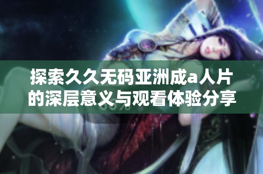 探索久久无码亚洲成a人片的深层意义与观看体验分享