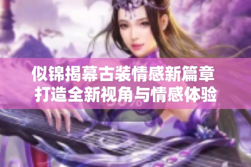 似锦揭幕古装情感新篇章 打造全新视角与情感体验