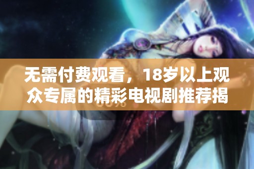 无需付费观看，18岁以上观众专属的精彩电视剧推荐揭秘