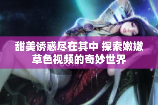 甜美诱惑尽在其中 探索嫩嫩草色视频的奇妙世界