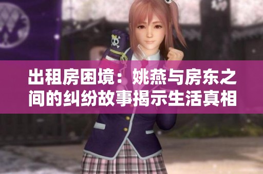 出租房困境：姚燕与房东之间的纠纷故事揭示生活真相