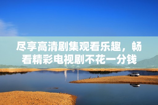 尽享高清剧集观看乐趣，畅看精彩电视剧不花一分钱