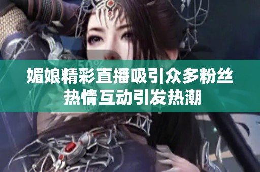 媚娘精彩直播吸引众多粉丝 热情互动引发热潮