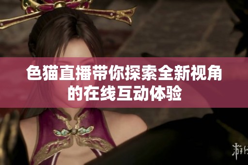 色猫直播带你探索全新视角的在线互动体验