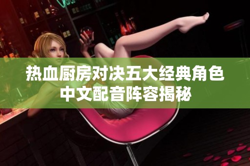 热血厨房对决五大经典角色中文配音阵容揭秘
