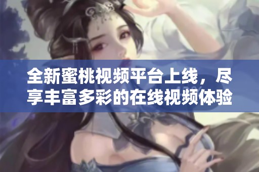 全新蜜桃视频平台上线，尽享丰富多彩的在线视频体验