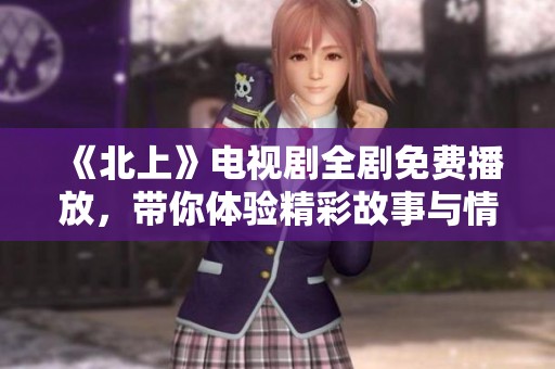 《北上》电视剧全剧免费播放，带你体验精彩故事与情感旅程