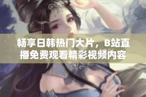畅享日韩热门大片，B站直播免费观看精彩视频内容