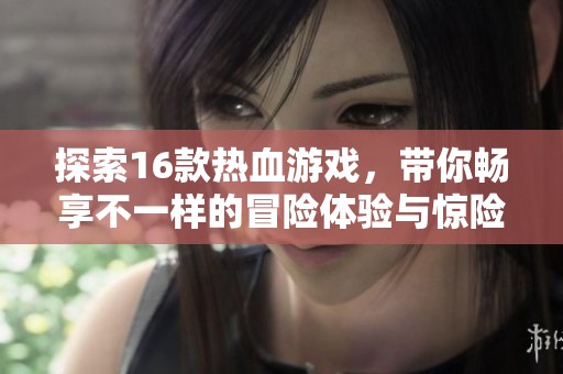 探索16款热血游戏，带你畅享不一样的冒险体验与惊险挑战