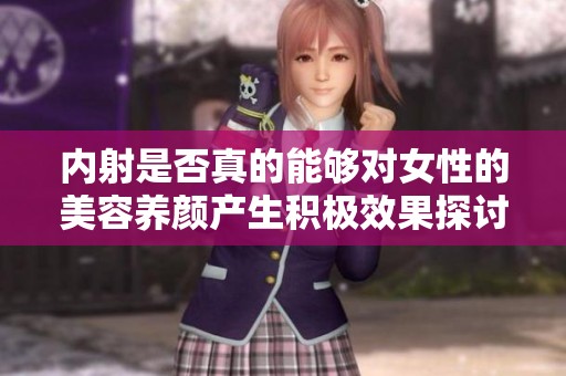 内射是否真的能够对女性的美容养颜产生积极效果探讨