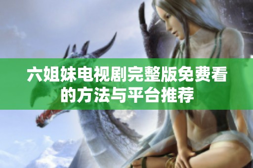 六姐妹电视剧完整版免费看的方法与平台推荐