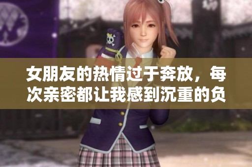 女朋友的热情过于奔放，每次亲密都让我感到沉重的负担