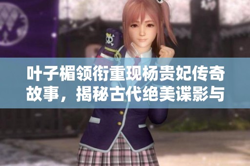 叶子楣领衔重现杨贵妃传奇故事，揭秘古代绝美谍影与爱情纠葛