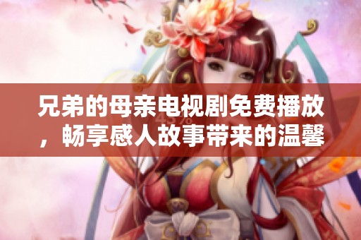 兄弟的母亲电视剧免费播放，畅享感人故事带来的温馨与感动