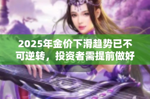 2025年金价下滑趋势已不可逆转，投资者需提前做好应对策略