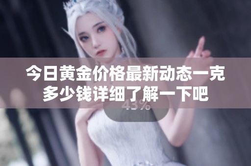 今日黄金价格最新动态一克多少钱详细了解一下吧