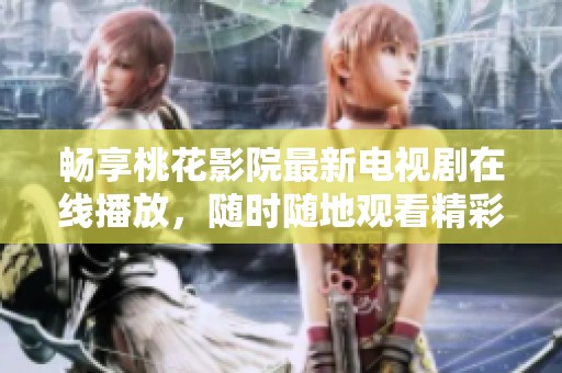 畅享桃花影院最新电视剧在线播放，随时随地观看精彩内容