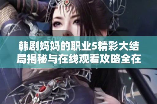 韩剧妈妈的职业5精彩大结局揭秘与在线观看攻略全在这里