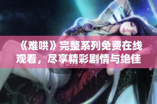《难哄》完整系列免费在线观看，尽享精彩剧情与绝佳演绎乐趣
