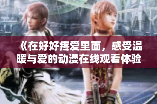 《在好好疼爱里面，感受温暖与爱的动漫在线观看体验》