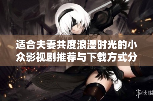 适合夫妻共度浪漫时光的小众影视剧推荐与下载方式分享