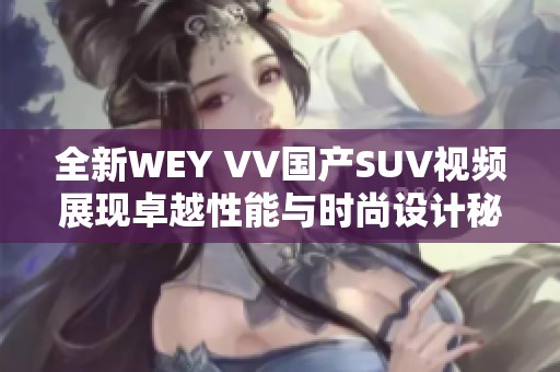 全新WEY VV国产SUV视频展现卓越性能与时尚设计秘诀