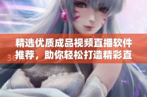 精选优质成品视频直播软件推荐，助你轻松打造精彩直播体验